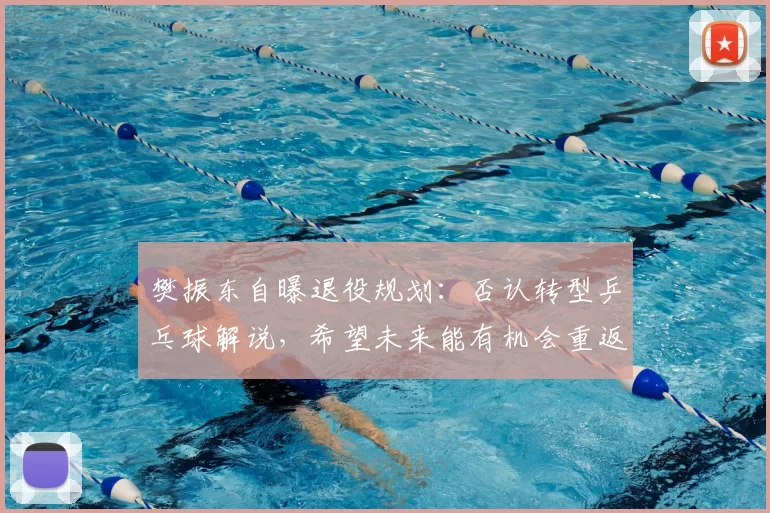 樊振东自曝退役规划:否认转型乒乓球解说,希望未来能有机会重返校园,“我打算先把英语提升好,再学一点德语”