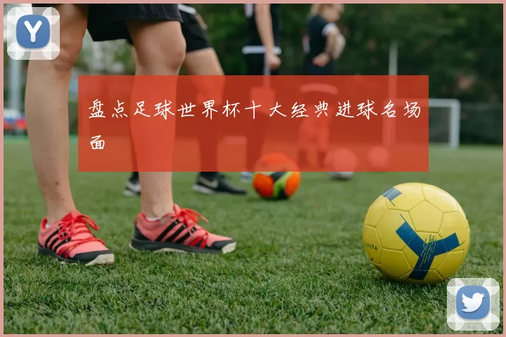 盘点足球世界杯十大经典进球名场面