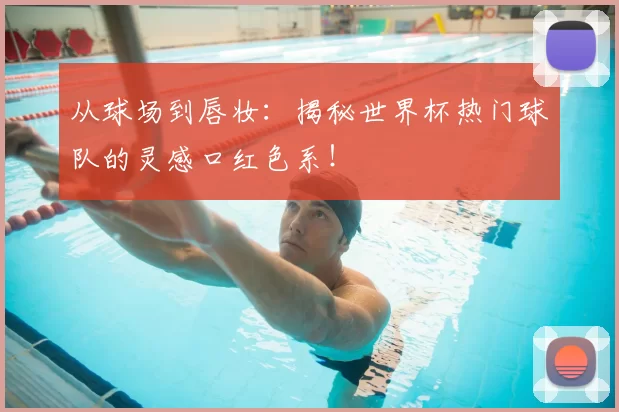 从球场到唇妆：揭秘世界杯热门球队的灵感口红色系！