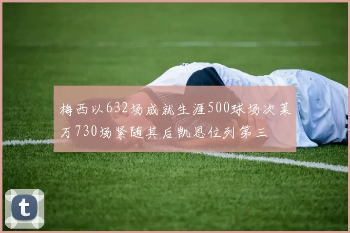梅西以632场成就生涯500球场次莱万730场紧随其后凯恩位列第三