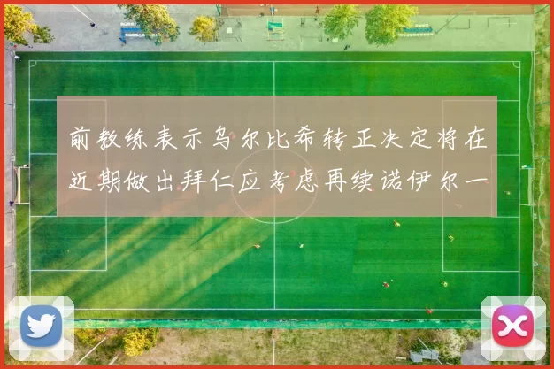 前教练表示乌尔比希转正决定将在近期做出拜仁应考虑再续诺伊尔一年合同
