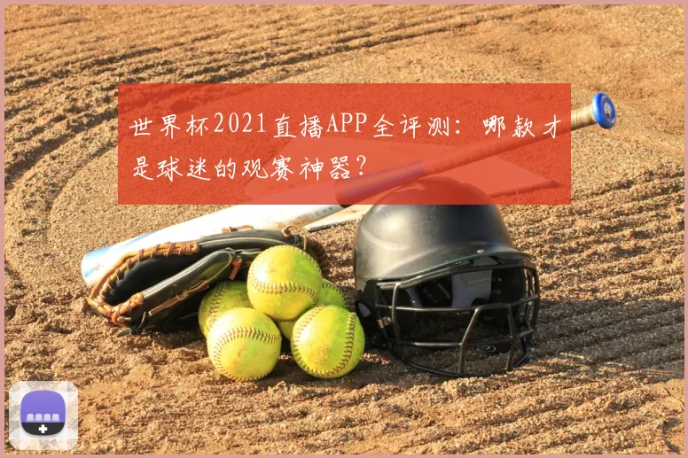 世界杯2021直播APP全评测:哪款才是球迷的观赛神器?