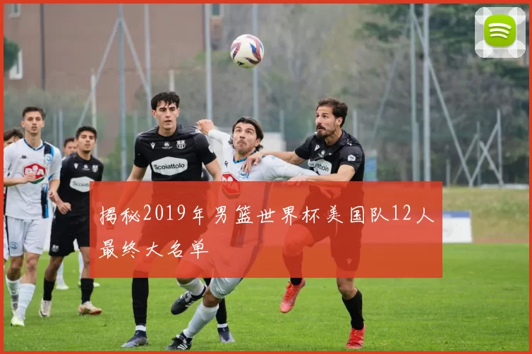 揭秘2019年男篮世界杯美国队12人最终大名单