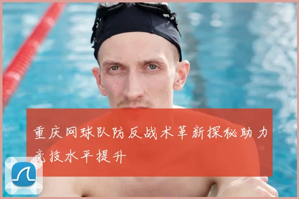 重庆网球队防反战术革新探秘助力竞技水平提升