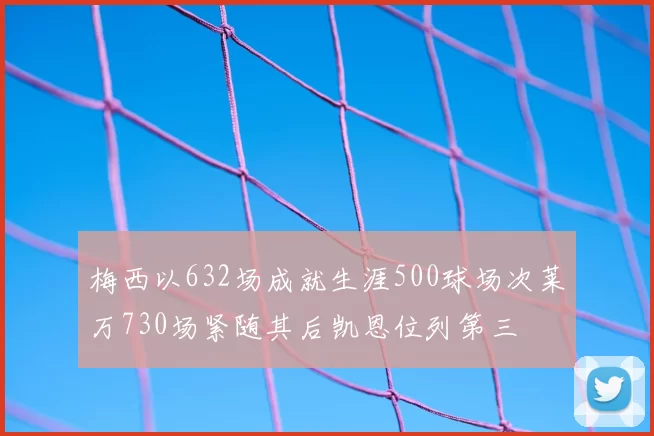 梅西以632场成就生涯500球场次莱万730场紧随其后凯恩位列第三