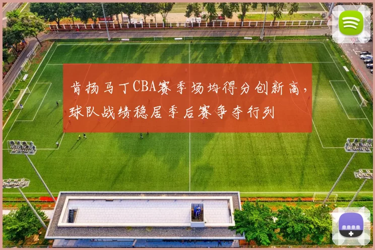肯扬马丁CBA赛季场均得分创新高,球队战绩稳居季后赛争夺行列