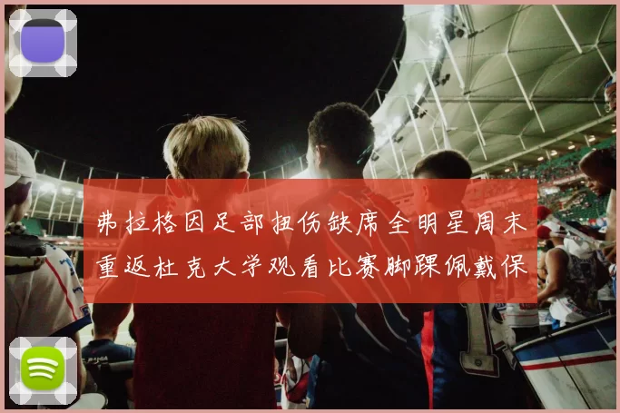 弗拉格因足部扭伤缺席全明星周末重返杜克大学观看比赛脚踝佩戴保护靴