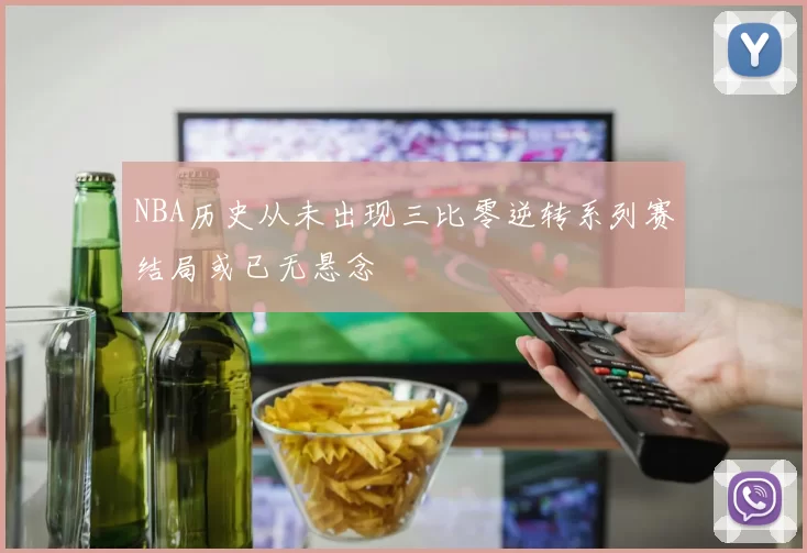 NBA历史从未出现三比零逆转系列赛结局或已无悬念