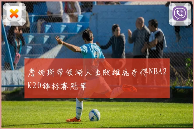 詹姆斯带领湖人击败雄鹿夺得NBA2K20锦标赛冠军