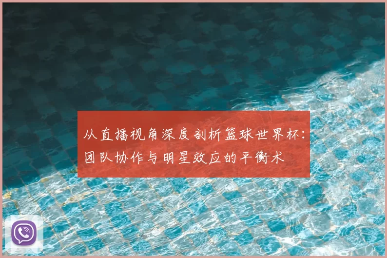 从直播视角深度剖析篮球世界杯:团队协作与明星效应的平衡术