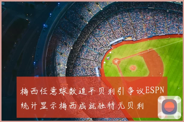 梅西任意球数追平贝利引争议ESPN统计显示梅西成就独特无贝利