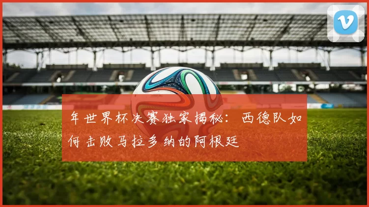 年世界杯决赛独家揭秘:西德队如何击败马拉多纳的阿根廷
