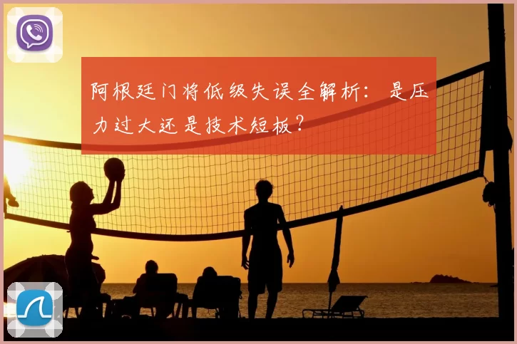 阿根廷门将低级失误全解析:是压力过大还是技术短板?