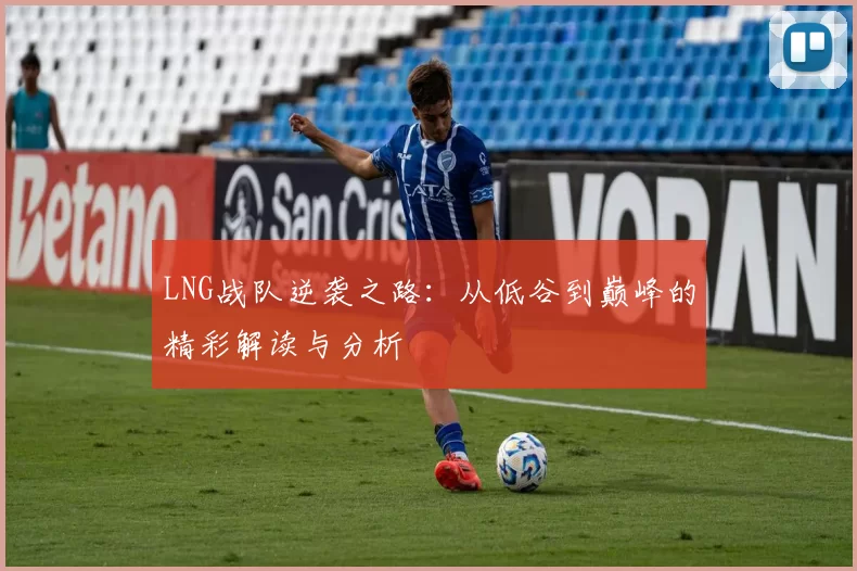 LNG战队逆袭之路:从低谷到巅峰的精彩解读与分析