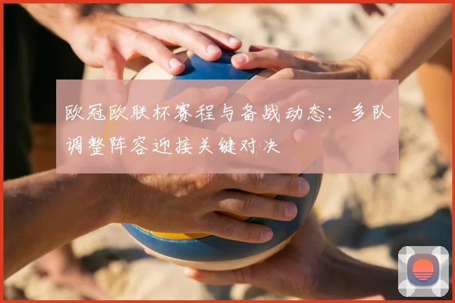 欧冠欧联杯赛程与备战动态:多队调整阵容迎接关键对决