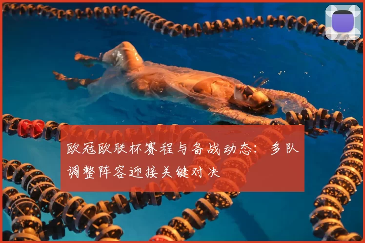 欧冠欧联杯赛程与备战动态：多队调整阵容迎接关键对决