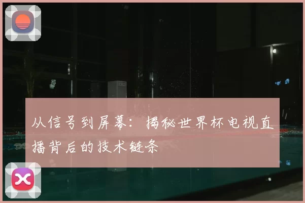 从信号到屏幕：揭秘世界杯电视直播背后的技术链条