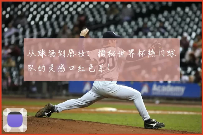 从球场到唇妆:揭秘世界杯热门球队的灵感口红色系!