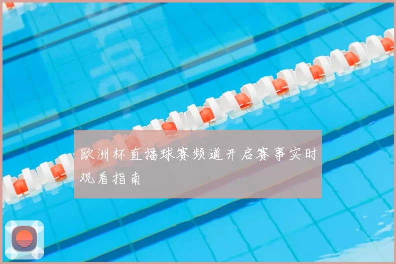 欧洲杯直播球赛频道开启赛事实时观看指南
