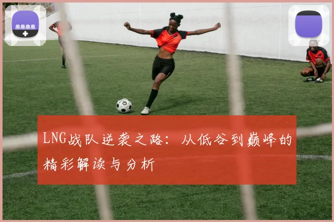 LNG战队逆袭之路：从低谷到巅峰的精彩解读与分析
