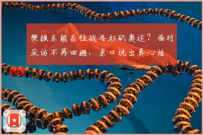 樊振东能否征战洛杉矶奥运？面对采访不再回避，亲口说出真心话