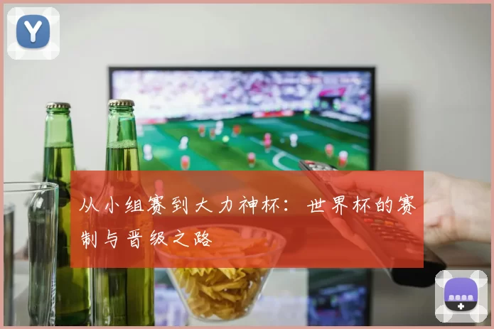 从小组赛到大力神杯:世界杯的赛制与晋级之路