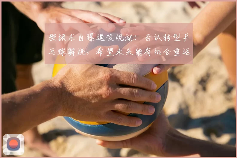 樊振东自曝退役规划:否认转型乒乓球解说,希望未来能有机会重返校园,“我打算先把英语提升好,再学一点德语”