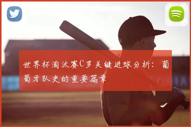 世界杯淘汰赛C罗关键进球分析：葡萄牙队史的重要篇章