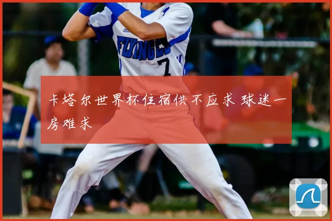 卡塔尔世界杯住宿供不应求 球迷一房难求