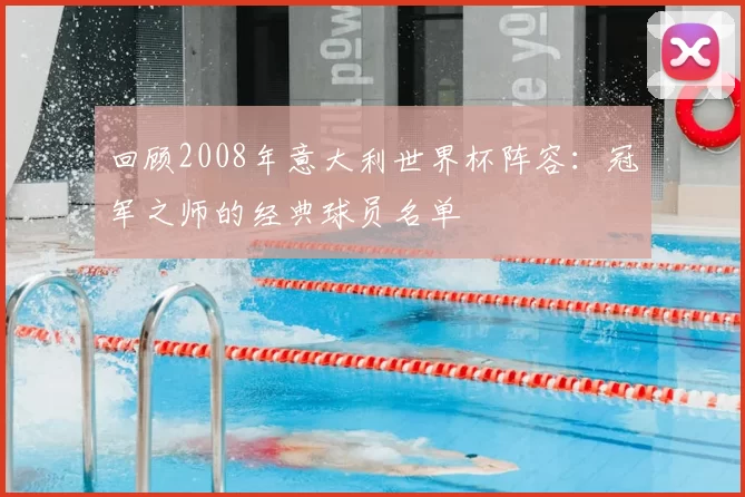 回顾2008年意大利世界杯阵容:冠军之师的经典球员名单