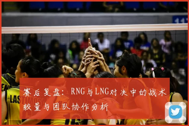 赛后复盘:RNG与LNG对决中的战术较量与团队协作分析