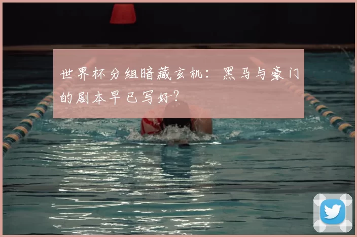 世界杯分组暗藏玄机：黑马与豪门的剧本早已写好？