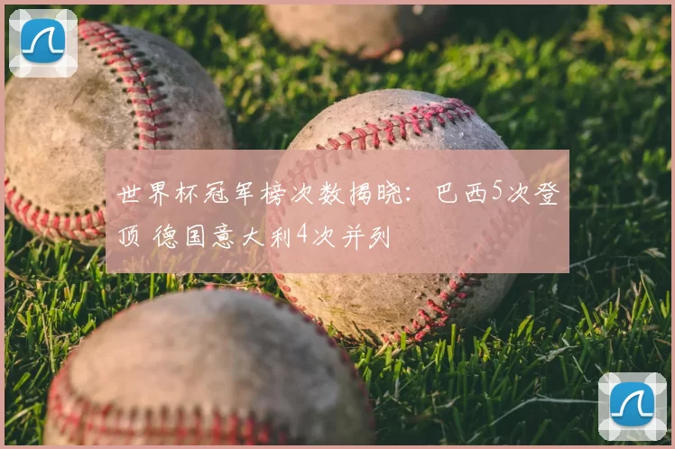世界杯冠军榜次数揭晓:巴西5次登顶 德国意大利4次并列