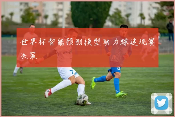 世界杯智能预测模型助力球迷观赛决策