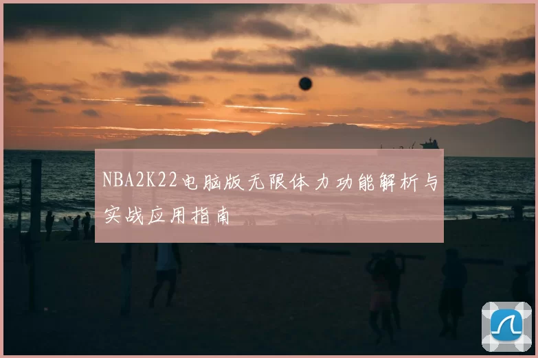 NBA2K22电脑版无限体力功能解析与实战应用指南