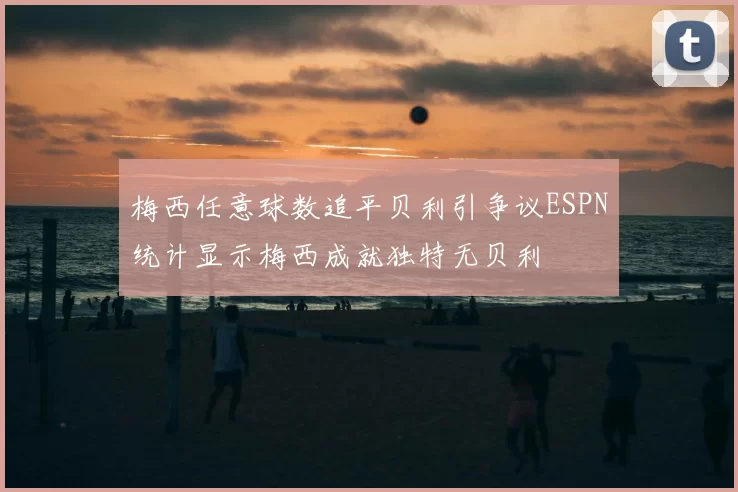 梅西任意球数追平贝利引争议ESPN统计显示梅西成就独特无贝利