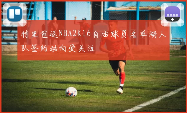 特里重返NBA2K16自由球员名单湖人队签约动向受关注