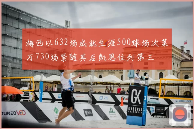 梅西以632场成就生涯500球场次莱万730场紧随其后凯恩位列第三