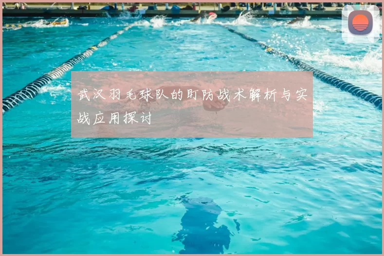武汉羽毛球队的盯防战术解析与实战应用探讨