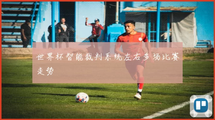 世界杯智能裁判系统左右多场比赛走势