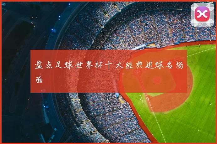 盘点足球世界杯十大经典进球名场面