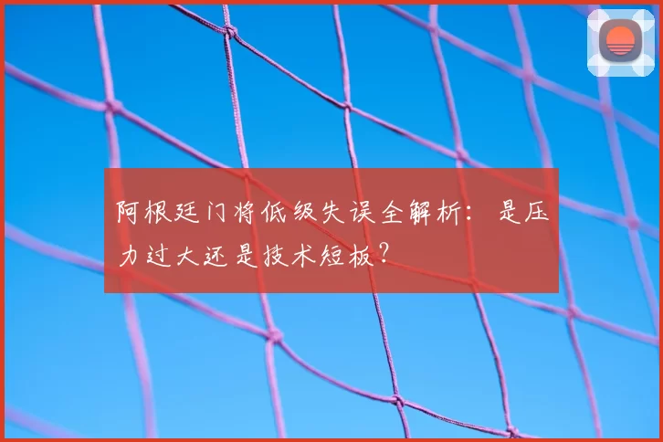 阿根廷门将低级失误全解析：是压力过大还是技术短板？