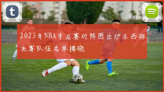 2023年NBA季后赛对阵图出炉东西部决赛队伍名单揭晓