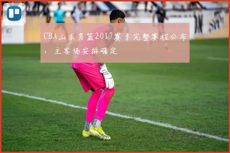 CBA山东男篮2017赛季完整赛程公布，主客场安排确定