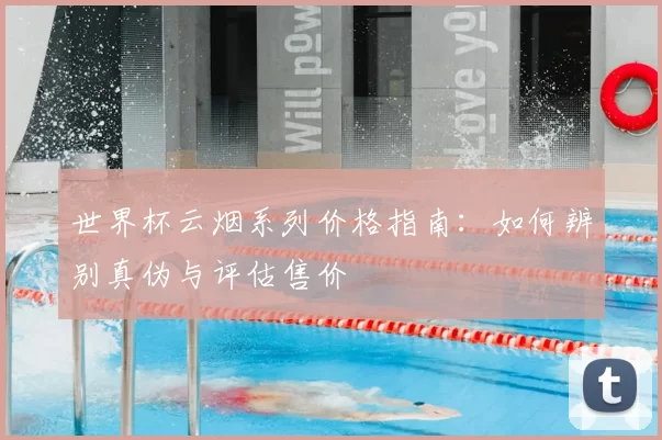 世界杯云烟系列价格指南:如何辨别真伪与评估售价