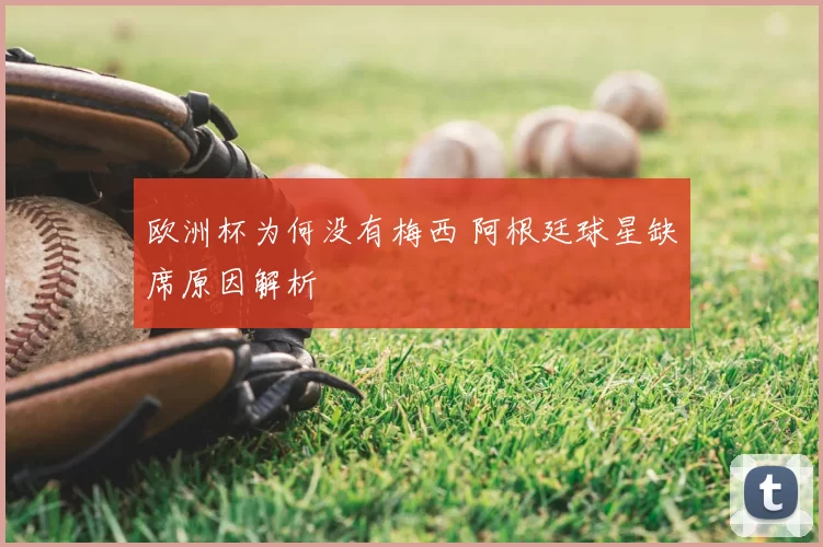 欧洲杯为何没有梅西 阿根廷球星缺席原因解析