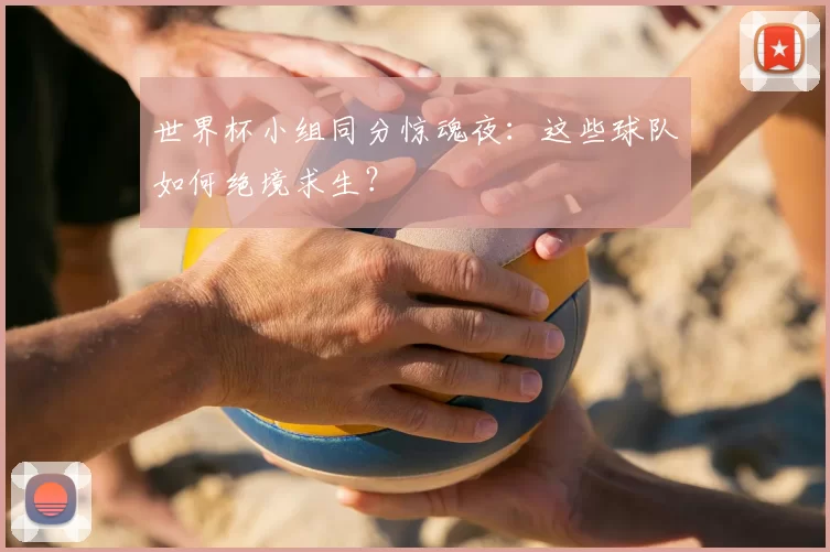 世界杯小组同分惊魂夜:这些球队如何绝境求生?