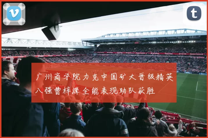 广州商学院力克中国矿大晋级精英八强曹梓烽全能表现助队获胜