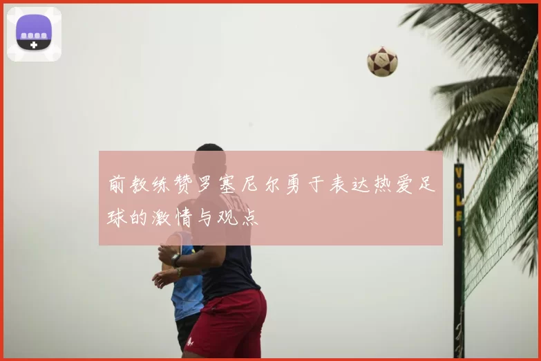 前教练赞罗塞尼尔勇于表达热爱足球的激情与观点