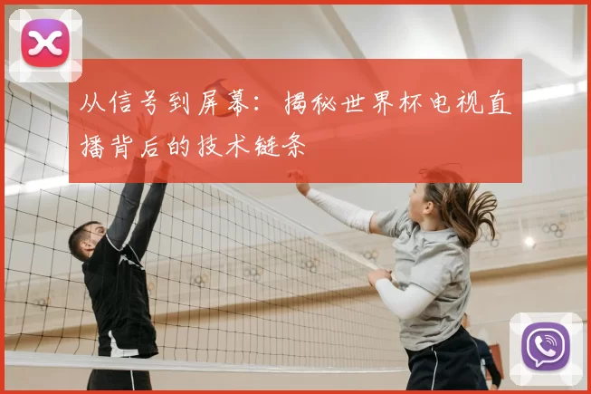 从信号到屏幕：揭秘世界杯电视直播背后的技术链条